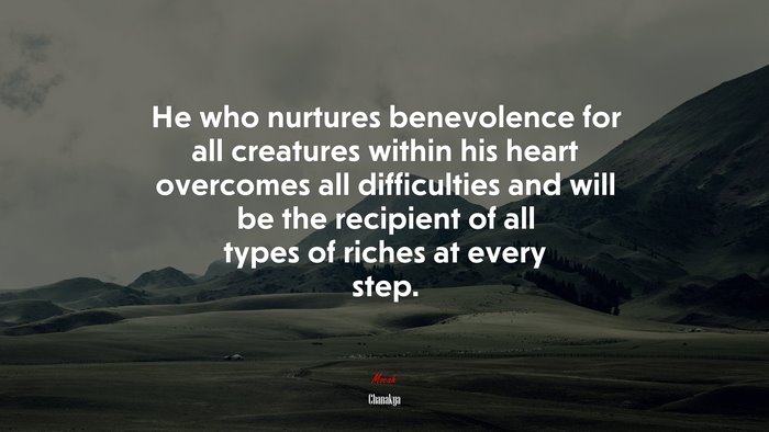 He who nurtures benevolence for all creatures within his heart overcomes all difficulties and will be the recipient of all types of riches at every step. | Chanakya quote