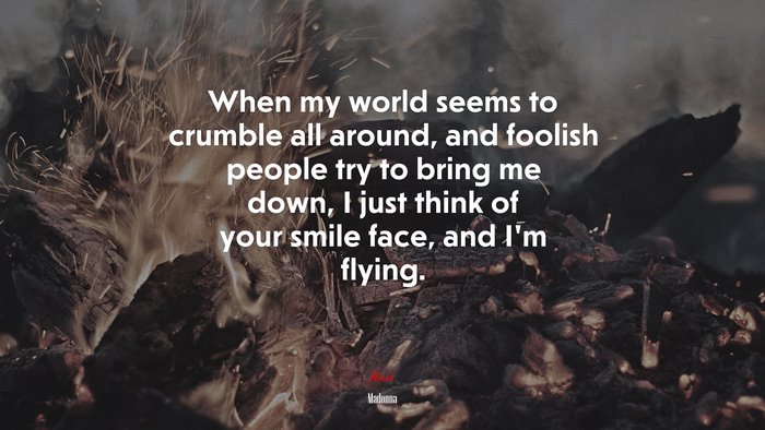 When my world seems to crumble all around, and foolish people try to bring me down, I just think of your smile face, and I’m flying. | Madonna quote