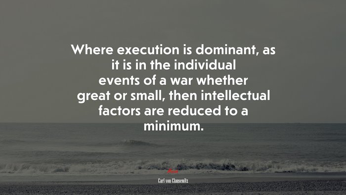 Where execution is dominant, as it is in the individual events of a war whether great or small, then intellectual factors are reduced to a minimum. | Carl von Clausewitz quote