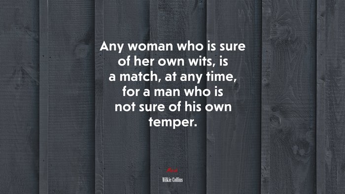 Any woman who is sure of her own wits, is a match, at any time, for a man who is not sure of his own temper. | Wilkie Collins quote