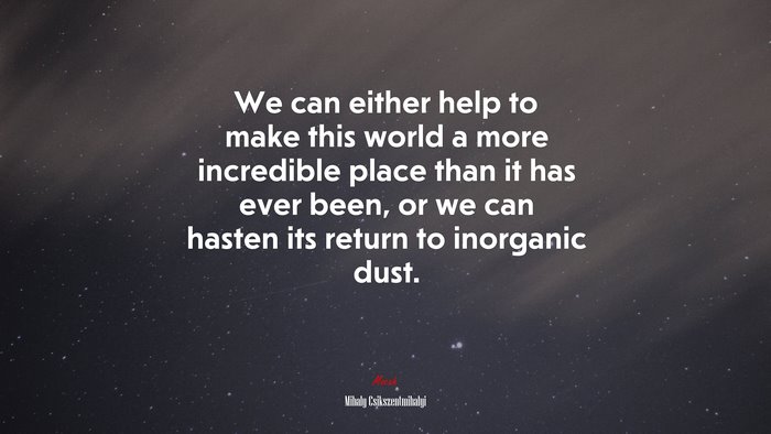 We can either help to make this world a more incredible place than it has ever been, or we can hasten its return to inorganic dust. | Mihaly Csikszentmihalyi quote