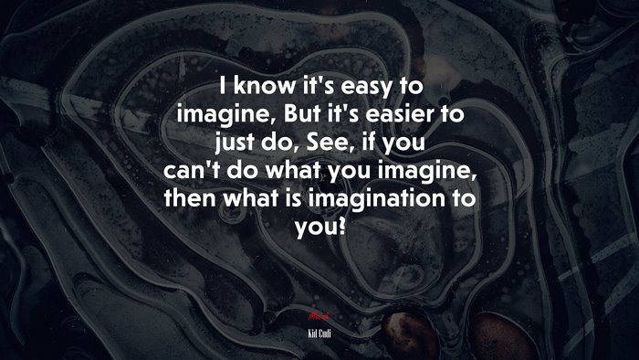I know it’s easy to imagine, But it’s easier to just do, See, if you can’t do what you imagine, then what is imagination to you? | Kid Cudi quote