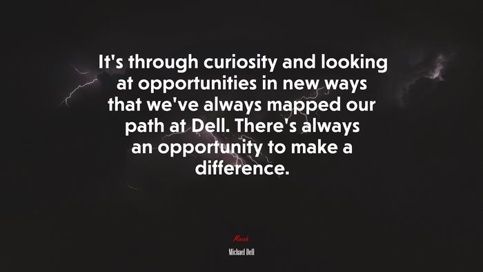 It’s through curiosity and looking at opportunities in new ways that we’ve always mapped our path at Dell. There’s always an opportunity to make a difference. | Michael Dell quote
