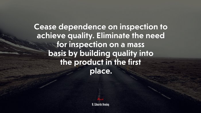Cease dependence on inspection to achieve quality. Eliminate the need for inspection on a mass basis by building quality into the product in the first place. | W. Edwards Deming quote