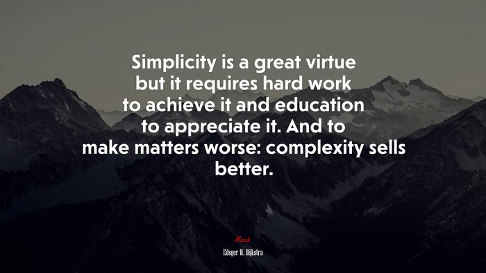 Simplicity is a great virtue but it requires hard work to achieve it and education to appreciate it. And to make matters worse: complexity sells better. | Edsger W. Dijkstra quote