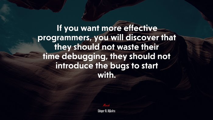 If you want more effective programmers, you will discover that they should not waste their time debugging, they should not introduce the bugs to start with. | Edsger W. Dijkstra quote