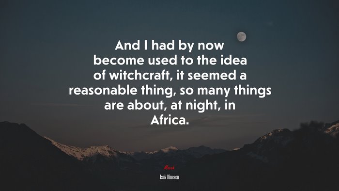 And I had by now become used to the idea of witchcraft, it seemed a reasonable thing, so many things are about, at night, in Africa. | Isak Dinesen quote