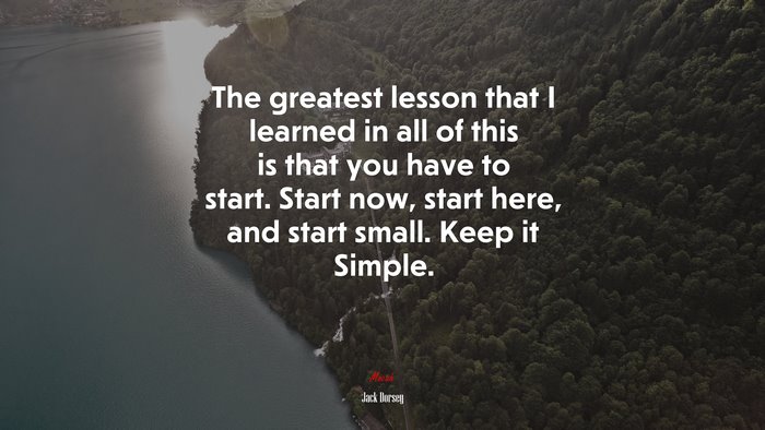 The greatest lesson that I learned in all of this is that you have to start. Start now, start here, and start small. Keep it Simple. | Jack Dorsey quote