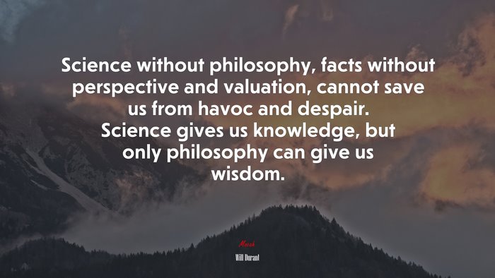 Science without philosophy, facts without perspective and valuation, cannot save us from havoc and despair. Science gives us knowledge, but only philosophy can give us wisdom. | Will Durant quote