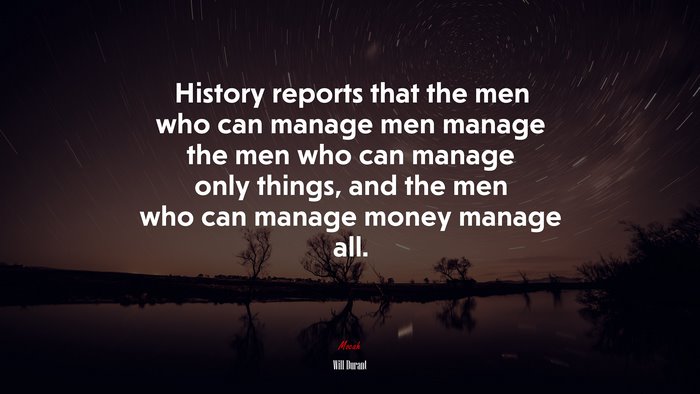 History reports that the men who can manage men manage the men who can manage only things, and the men who can manage money manage all. | Will Durant quote