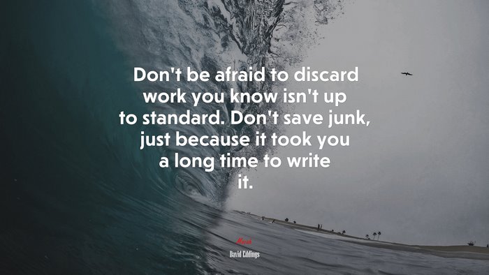 Don’t be afraid to discard work you know isn’t up to standard. Don’t save junk, just because it took you a long time to write it. | David Eddings quote