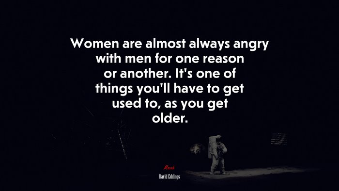 Women are almost always angry with men for one reason or another. It’s one of things you’ll have to get used to, as you get older. | David Eddings quote