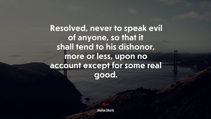 Resolved, never to speak evil of anyone, so that it shall tend to his dishonor, more or less, upon no account except for some real good. | Jonathan Edwards quote