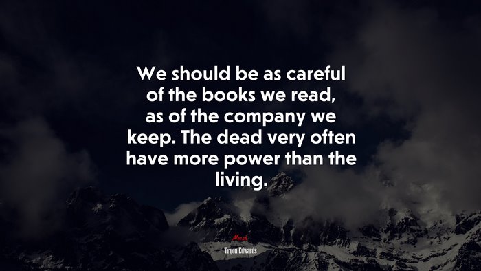 We should be as careful of the books we read, as of the company we keep. The dead very often have more power than the living. | Tryon Edwards quote