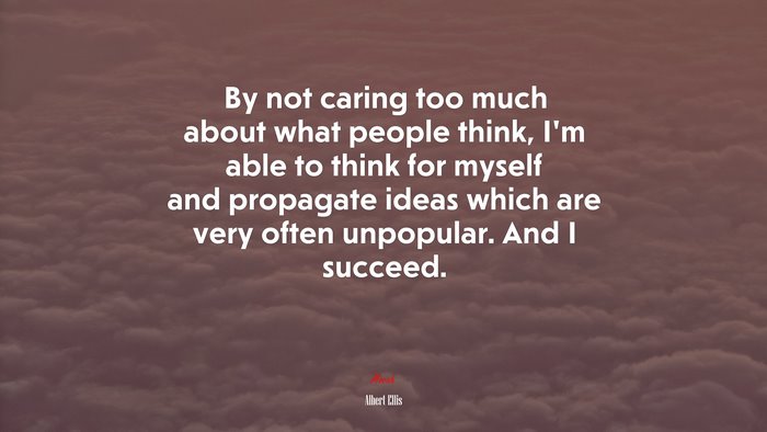 By not caring too much about what people think, I’m able to think for myself and propagate ideas which are very often unpopular. And I succeed. | Albert Ellis quote