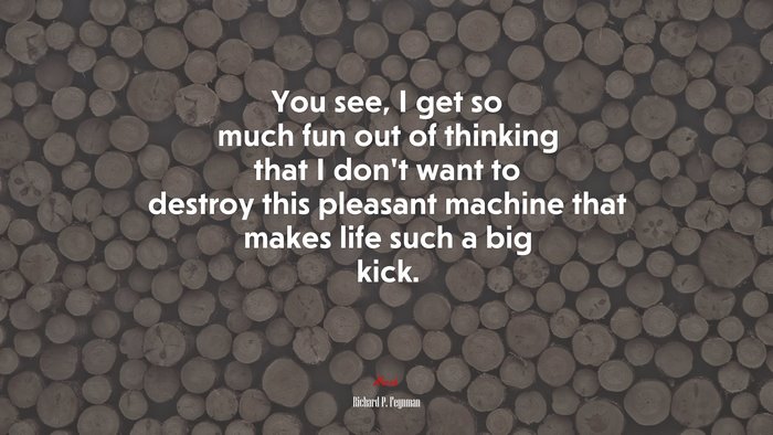 You see, I get so much fun out of thinking that I don’t want to destroy this pleasant machine that makes life such a big kick. | Richard P. Feynman quote