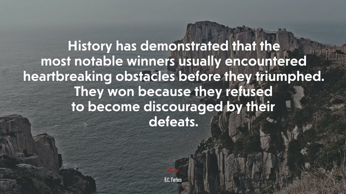 History has demonstrated that the most notable winners usually encountered heartbreaking obstacles before they triumphed. They won because they refused to become discouraged by their defeats. | B.C. Forbes quote