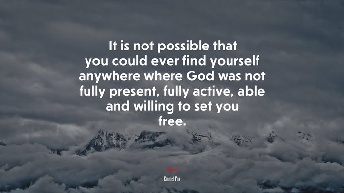 It is not possible that you could ever find yourself anywhere where God was not fully present, fully active, able and willing to set you free. | Emmet Fox quote
