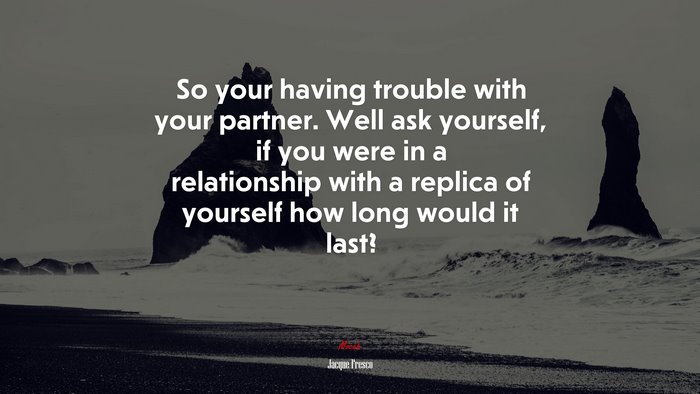 So your having trouble with your partner. Well ask yourself, if you were in a relationship with a replica of yourself how long would it last? | Jacque Fresco quote