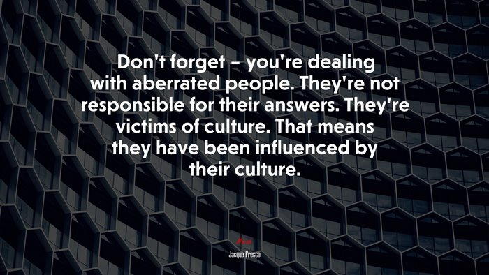 Don’t forget – you’re dealing with aberrated people. They’re not responsible for their answers. They’re victims of culture. That means they have been influenced by their culture. | Jacque Fresco quote