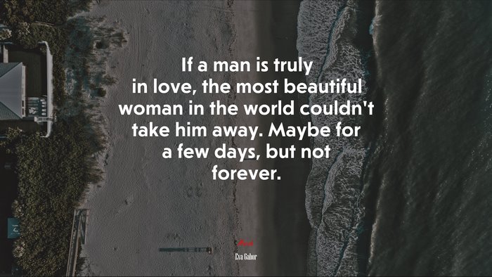If a man is truly in love, the most beautiful woman in the world couldn’t take him away. Maybe for a few days, but not forever. | Eva Gabor quote