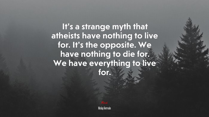 It’s a strange myth that atheists have nothing to live for. It’s the opposite. We have nothing to die for. We have everything to live for. | Ricky Gervais quote