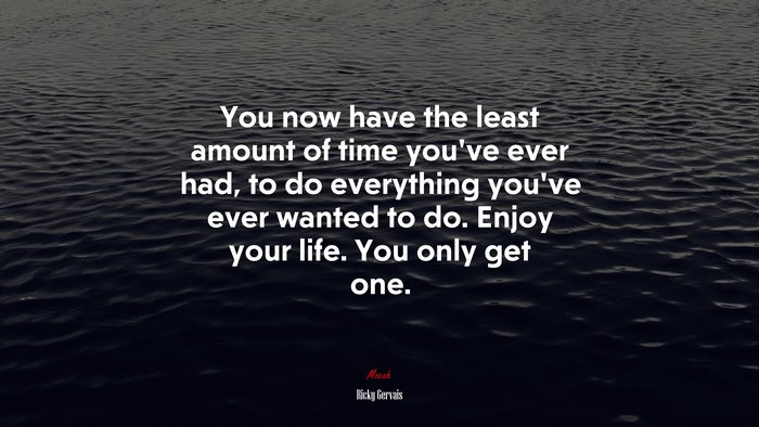 You now have the least amount of time you’ve ever had, to do everything you’ve ever wanted to do. Enjoy your life. You only get one. | Ricky Gervais quote