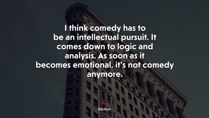 I think comedy has to be an intellectual pursuit. It comes down to logic and analysis. As soon as it becomes emotional, it’s not comedy anymore. | Ricky Gervais quote