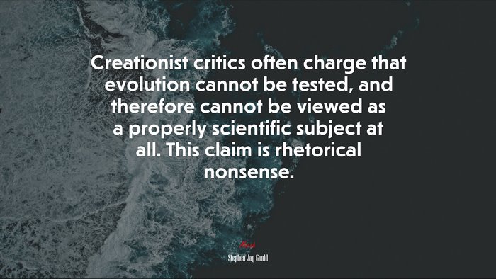 Creationist critics often charge that evolution cannot be tested, and therefore cannot be viewed as a properly scientific subject at all. This claim is rhetorical nonsense. | Stephen Jay Gould quote