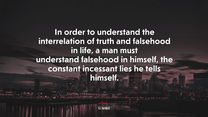 In order to understand the interrelation of truth and falsehood in life, a man must understand falsehood in himself, the constant incessant lies he tells himself. | G.I. Gurdjieff quote
