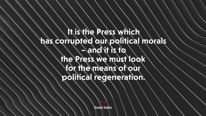 It is the Press which has corrupted our political morals – and it is to the Press we must look for the means of our political regeneration. | Alexander Hamilton quote