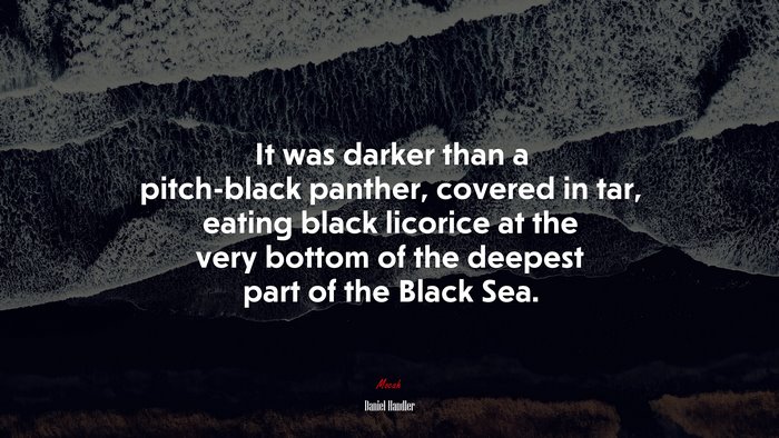 It was darker than a pitch-black panther, covered in tar, eating black licorice at the very bottom of the deepest part of the Black Sea. | Daniel Handler quote