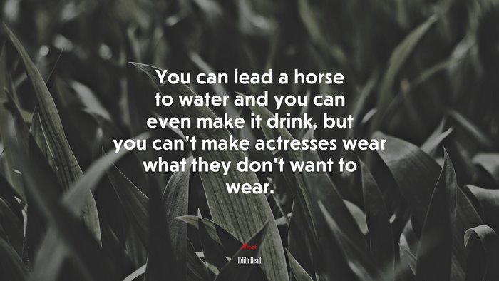 You can lead a horse to water and you can even make it drink, but you can’t make actresses wear what they don’t want to wear. | Edith Head quote
