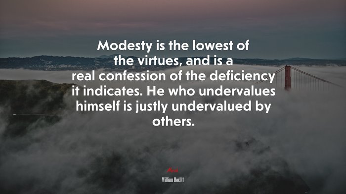 Modesty is the lowest of the virtues, and is a real confession of the deficiency it indicates. He who undervalues himself is justly undervalued by others. | William Hazlitt quote