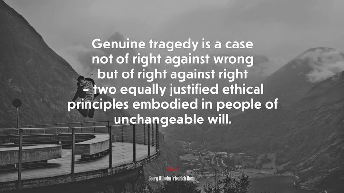 Genuine tragedy is a case not of right against wrong but of right against right – two equally justified ethical principles embodied in people of unchangeable will. | Georg Wilhelm Friedrich Hegel quote