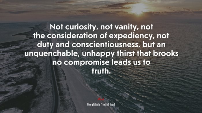 Not curiosity, not vanity, not the consideration of expediency, not duty and conscientiousness, but an unquenchable, unhappy thirst that brooks no compromise leads us to truth. | Georg Wilhelm Friedrich Hegel quote