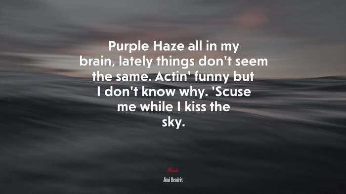 Purple Haze all in my brain, lately things don’t seem the same. Actin’ funny but I don’t know why. ‘Scuse me while I kiss the sky. | Jimi Hendrix quote