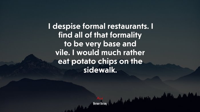 I despise formal restaurants. I find all of that formality to be very base and vile. I would much rather eat potato chips on the sidewalk. | Werner Herzog quote