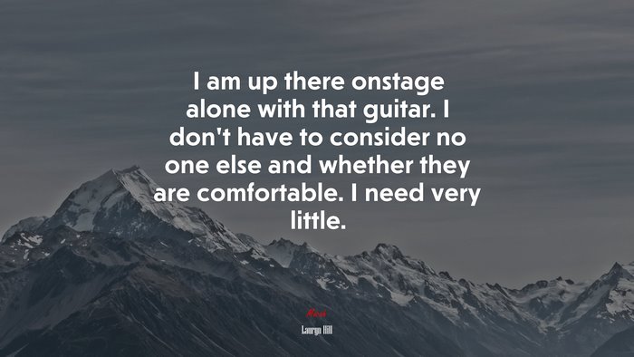 I am up there onstage alone with that guitar. I don’t have to consider no one else and whether they are comfortable. I need very little. | Lauryn Hill quote