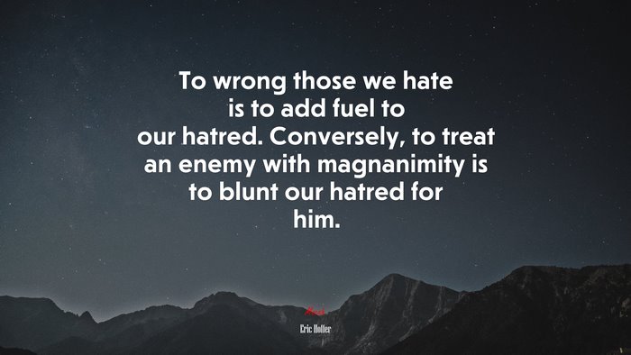 To wrong those we hate is to add fuel to our hatred. Conversely, to treat an enemy with magnanimity is to blunt our hatred for him. | Eric Hoffer quote