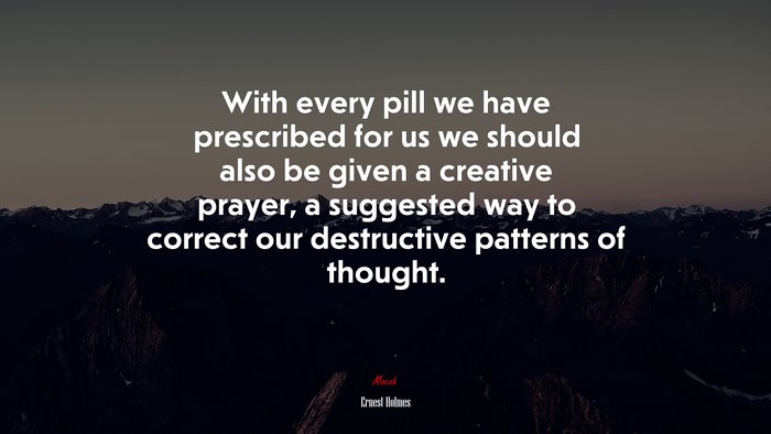 With every pill we have prescribed for us we should also be given a creative prayer, a suggested way to correct our destructive patterns of thought. | Ernest Holmes quote