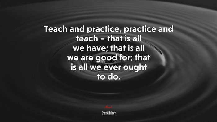 Teach and practice, practice and teach – that is all we have; that is all we are good for; that is all we ever ought to do. | Ernest Holmes quote