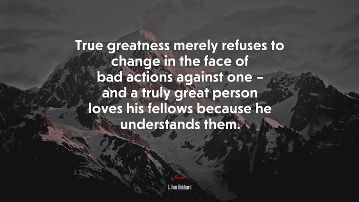 True greatness merely refuses to change in the face of bad actions against one – and a truly great person loves his fellows because he understands them. | L. Ron Hubbard quote