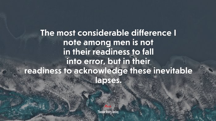 The most considerable difference I note among men is not in their readiness to fall into error, but in their readiness to acknowledge these inevitable lapses. | Thomas Henry Huxley quote