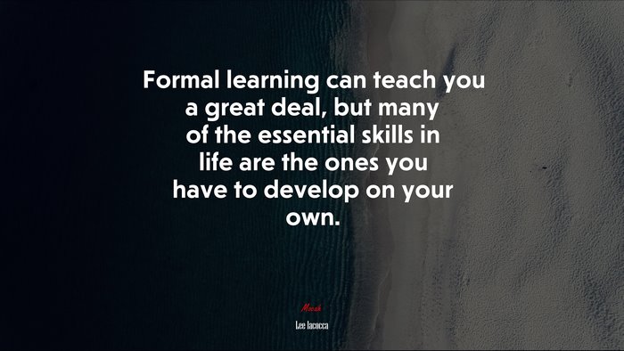 Formal learning can teach you a great deal, but many of the essential skills in life are the ones you have to develop on your own. | Lee Iacocca quote