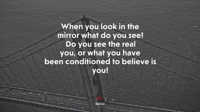 When you look in the mirror what do you see? Do you see the real you, or what you have been conditioned to believe is you? | David Icke quote