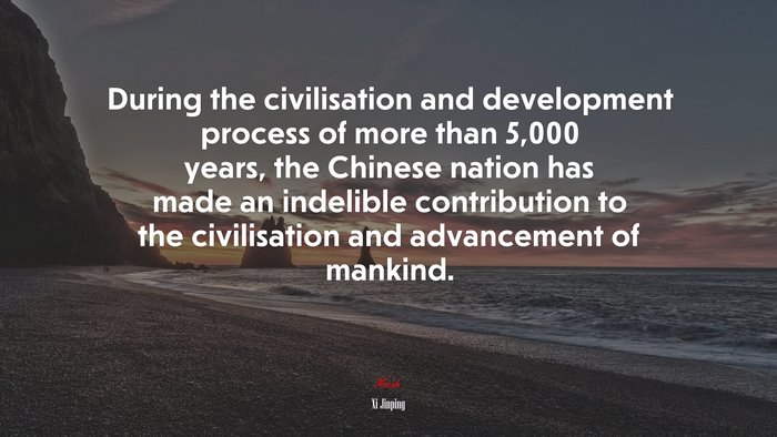 During the civilisation and development process of more than 5,000 years, the Chinese nation has made an indelible contribution to the civilisation and advancement of mankind. | Xi Jinping quote