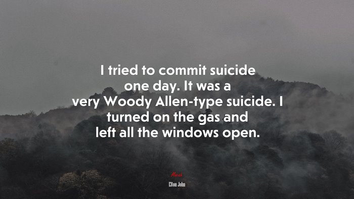 I tried to commit suicide one day. It was a very Woody Allen-type suicide. I turned on the gas and left all the windows open. | Elton John quote