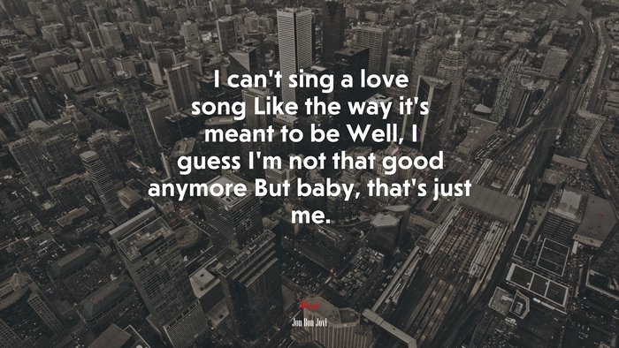 I can’t sing a love song Like the way it’s meant to be Well, I guess I’m not that good anymore But baby, that’s just me. | Jon Bon Jovi quote