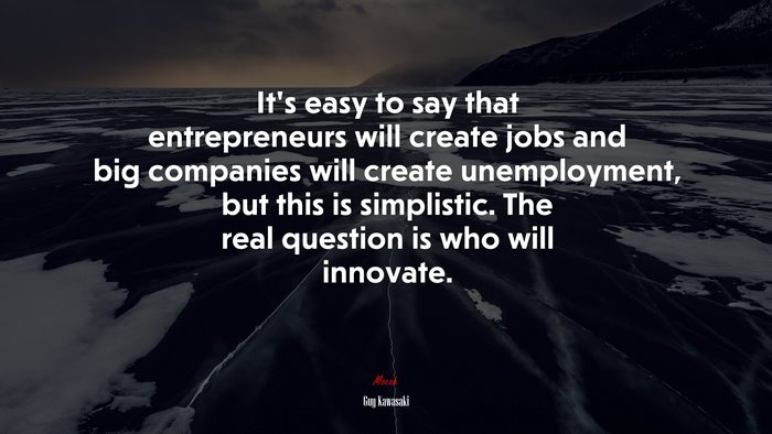 It’s easy to say that entrepreneurs will create jobs and big companies will create unemployment, but this is simplistic. The real question is who will innovate. | Guy Kawasaki quote